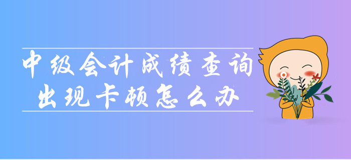 中級(jí)會(huì)計(jì)成績(jī)查詢(xún)時(shí)出現(xiàn)卡頓怎么辦？