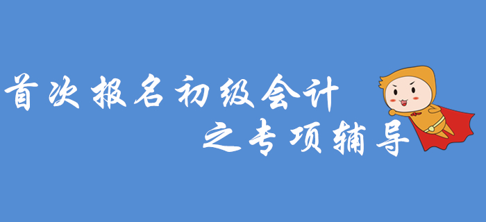 首次報(bào)名初級會計(jì)之專項(xiàng)輔導(dǎo)，2020年考生看過來！