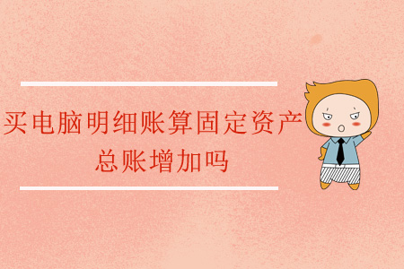 買(mǎi)電腦明細(xì)賬算固定資產(chǎn)，總賬增加嗎？