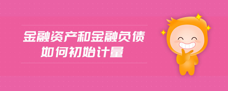 金融資產和金融負債如何初始計量
