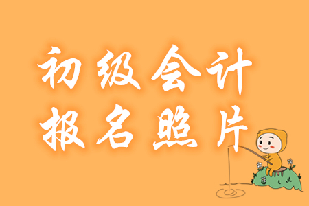 初級會計報名照片要求有哪些？