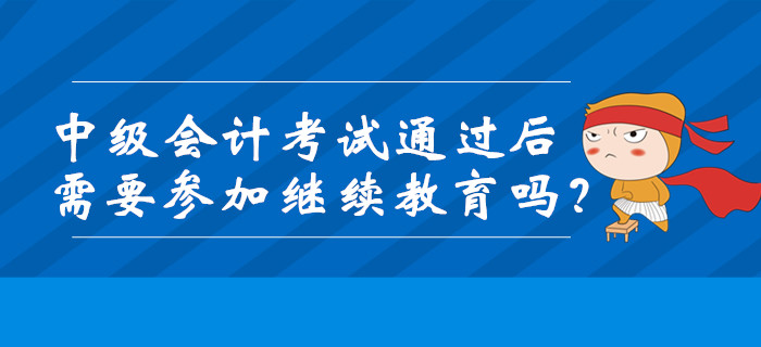 中級會計考試通過后需要參加繼續教育嗎？