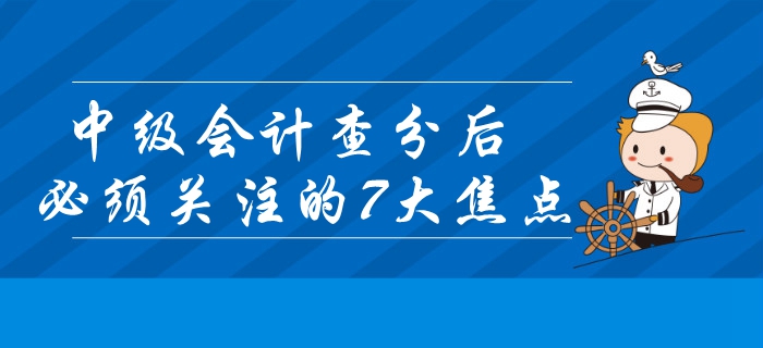 2019年中級會計查分后必須關注的7大焦點！錯過或將影響領證？
