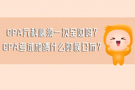 CPA六科必須一次全過嗎？CPA考試成績什么時候公布？