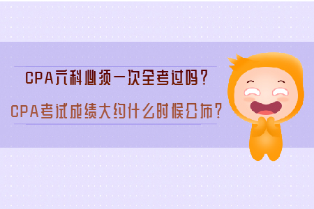 CPA六科必須一次全考過嗎？CPA考試成績大約什么時候公布？