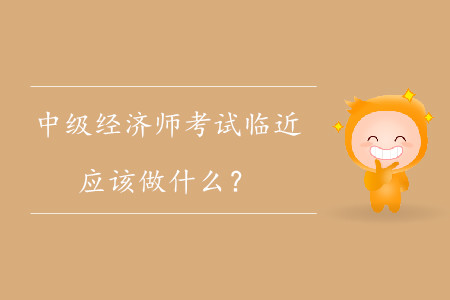 中級經濟師考試臨近，應該做什么？