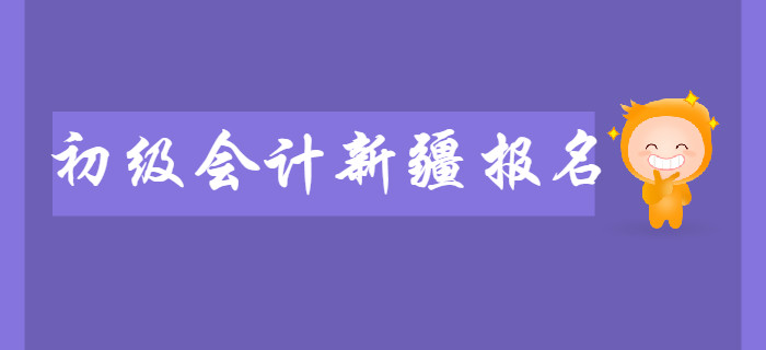 新疆2020年初級會計報名時間2019年11月7日至11月29日