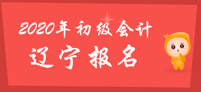 遼寧2020年初級會計報名時間2019年11月4日至11月30日