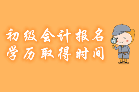 2020年初級會計報名對考生學歷證書的取得時間有哪些要求？