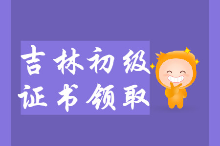 吉林省2019年初級會計(jì)師證書領(lǐng)取匯總