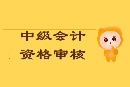 中級(jí)會(huì)計(jì)考試報(bào)名資格怎么審查？
