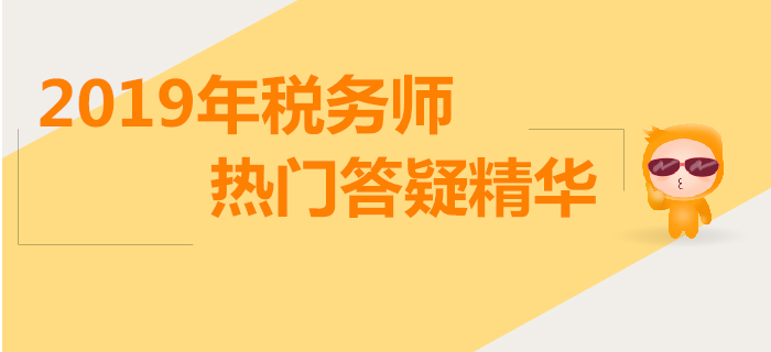 攻克難點(diǎn)，答疑解惑！2019年稅務(wù)師熱門答疑精華匯總