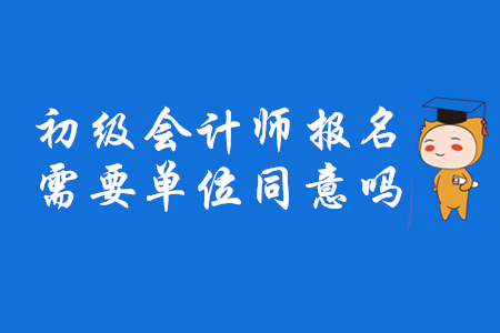 2020年初級(jí)會(huì)計(jì)師報(bào)名需要單位同意嗎？