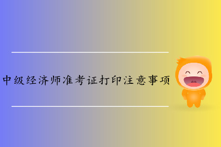 中級經濟師準考證打印都有哪些注意事項？