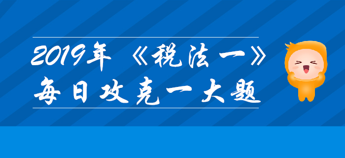 2019年稅務師《稅法一》每日攻克一大題：11月5日