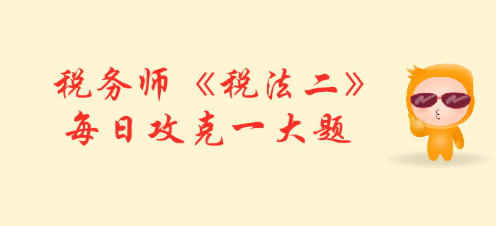 2019年稅務(wù)師《稅法二》每日攻克一大題：11月8日