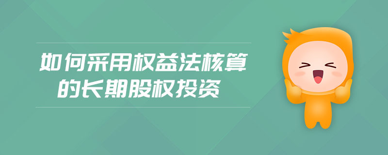 如何采用權益法核算的長期股權投資