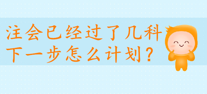 注會已經(jīng)過了幾科，下一步怎么計劃？