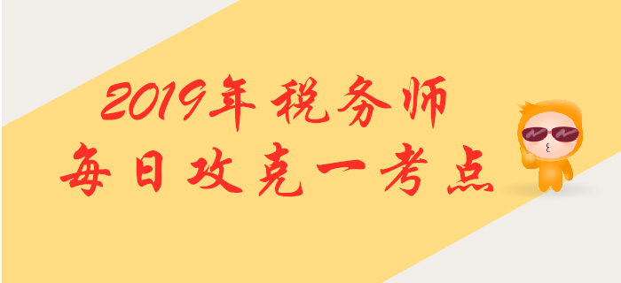 攻克考點，提升掌握！2019年稅務師每日高頻考點知識