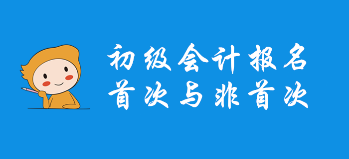 初級會計首次報名和非首次報名有什么不同？哪些問題要注意？