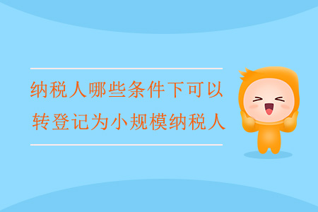 納稅人哪些條件下可以轉(zhuǎn)登記為小規(guī)模納稅人？