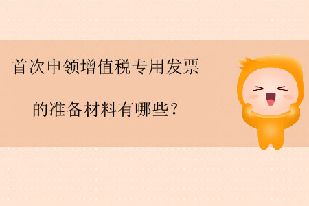 首次申領增值稅專用發票的準備材料有哪些？