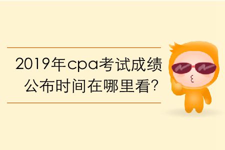 2019年cpa考試成績公布時間在哪里看？