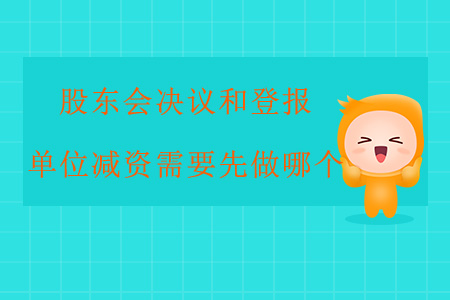 股東會決議和登報，單位減資需要先做哪個？
