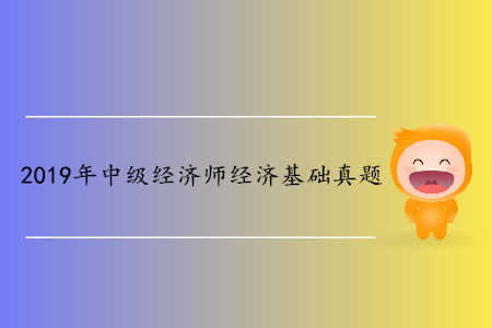 2019年中級經濟師《經濟基礎》真題（考生回憶版）