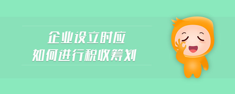 企業設立時應如何進行稅收籌劃