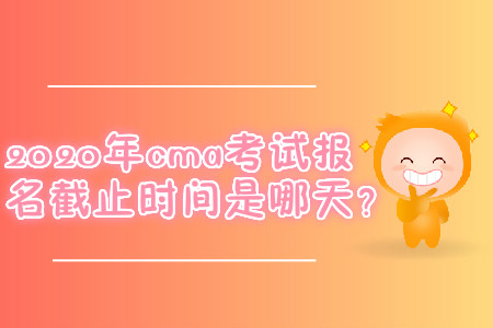 2020年cma考試報名截止時間是哪天？
