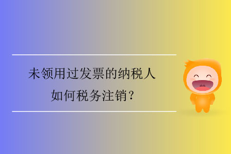 未領用過發票的納稅人如何稅務注銷？