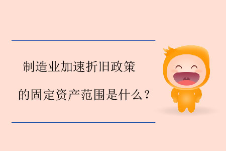 制造業(yè)加速折舊政策的固定資產(chǎn)范圍是什么？