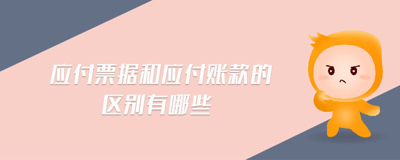 應付票據和應付賬款的區別有哪些 應付票據和應付賬款的區別有哪些