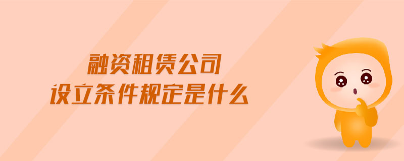 融資租賃公司設立條件規定是什么 融資租賃公司設立條件規定是什么