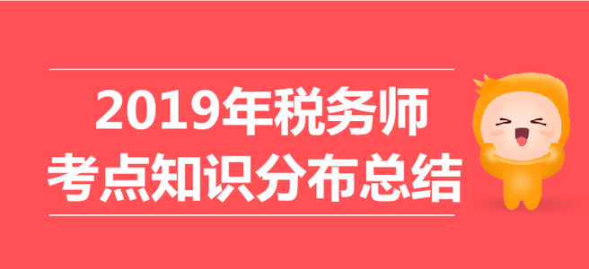 2019年稅務師考試《稅法二》考點知識分布總結 2019年稅務師考試《稅法二》考點知識分布總結