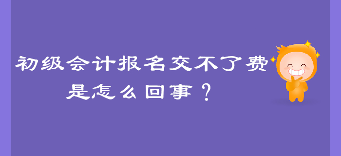 初級會計報名交不了費是怎么回事？