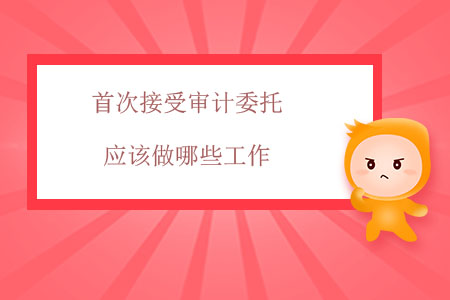 首次接受審計委托應該做哪些工作？