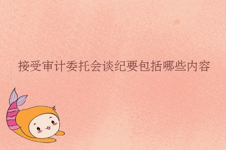 接受審計委托會談紀要包括哪些內容？