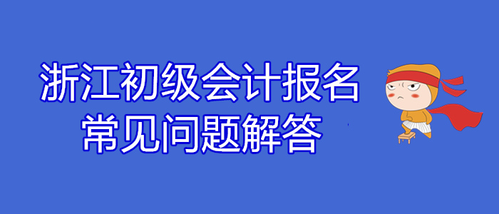 浙江2020年初級會計(jì)報(bào)名常見問題解答！