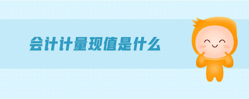 會(huì)計(jì)計(jì)量現(xiàn)值是什么