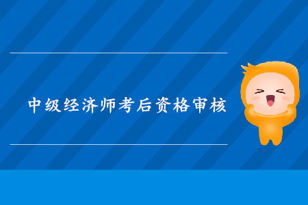 重慶2019年中級經濟師考后資格審核時間相關內容