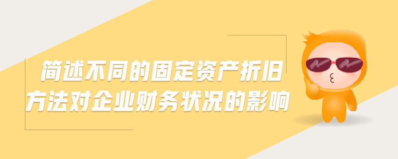 簡述不同的固定資產折舊方法對企業財務狀況的影響