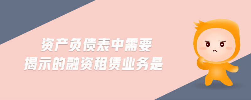 資產負債表中需要揭示的融資租賃業務是