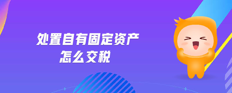 處置自有固定資產怎么交稅