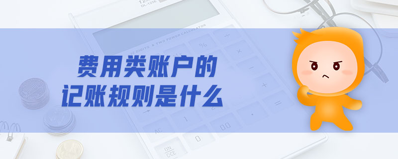 費(fèi)用類賬戶的記賬規(guī)則是什么