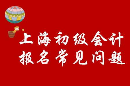 上海市2020年初級會計職稱如何順利報名？注意以下問題！