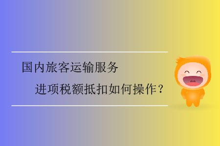 國(guó)內(nèi)旅客運(yùn)輸服務(wù)進(jìn)項(xiàng)稅額抵扣如何操作？
