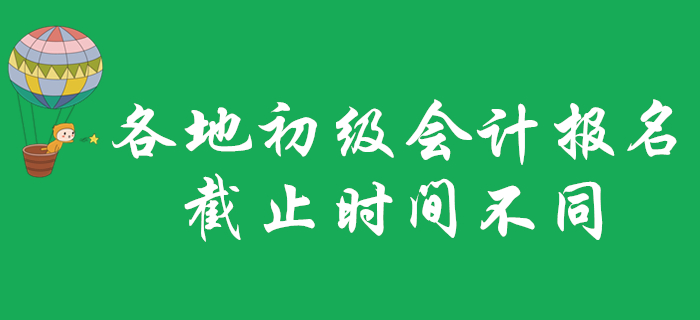 各地2020年初級會計職稱報名截止時間不一致？不看就晚了！