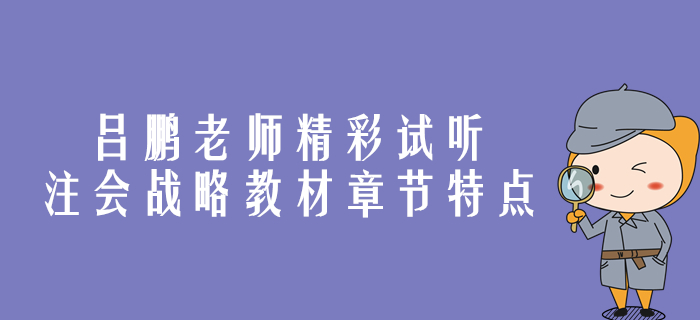 精彩試聽！呂鵬老師帶你剖析注會戰(zhàn)略教材章節(jié)特點